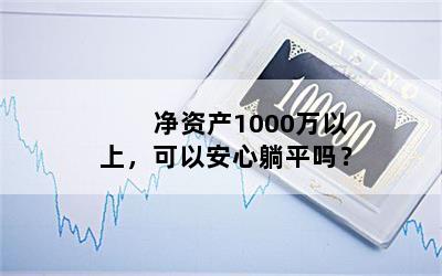 净资产1000万以上，可以安心躺平吗？