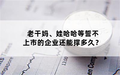 老干妈、娃哈哈等誓不上市的企业还能撑多久？