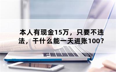 本人有现金15万，只要不违法，干什么能一天进账100？