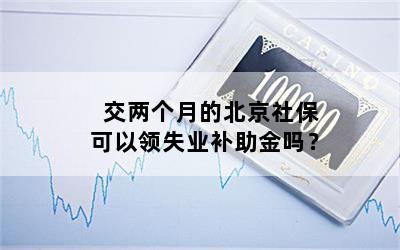 交两个月的北京社保可以领失业补助金吗？