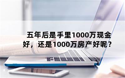 五年后是手里1000万现金好，还是1000万房产好呢？