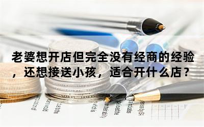 老婆想开店但完全没有经商的经验，还想接送小孩，适合开什么店？