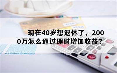 现在40岁想退休了，2000万怎么通过理财增加收益？
