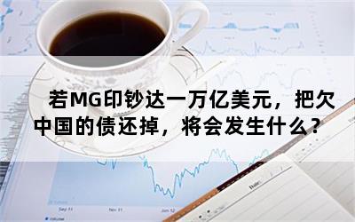 若MG印钞达一万亿美元，把欠中国的债还掉，将会发生什么？