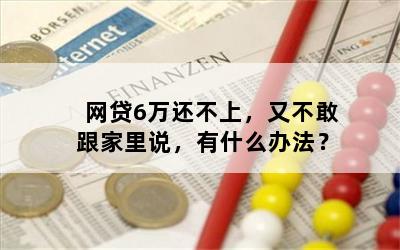 网贷6万还不上，又不敢跟家里说，有什么办法？