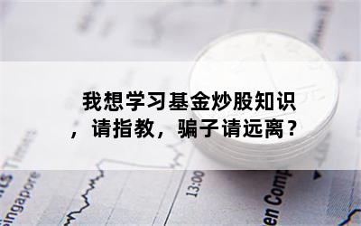 我想学习基金炒股知识，请指教，骗子请远离？