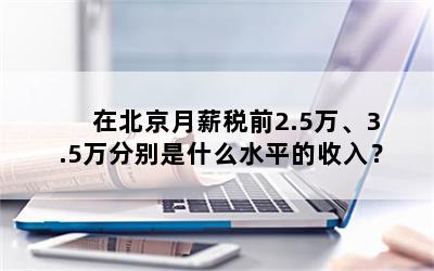 在北京月薪税前2.5万、3.5万分别是什么水平的收入？