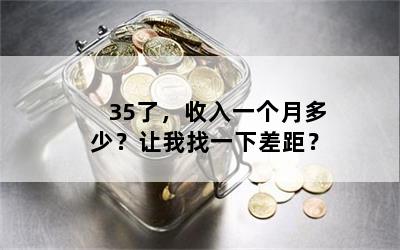 35了，收入一个月多少？让我找一下差距？