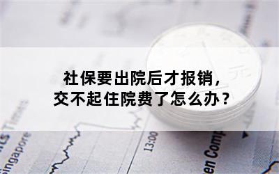 社保要出院后才报销，交不起住院费了怎么办？