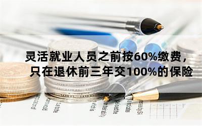 灵活就业人员之前按60%缴费，只在退休前三年交100%的保险金，退休后怎么领取？