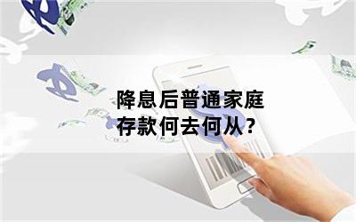 降息后普通家庭存款何去何从？