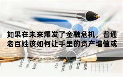 如果在未来爆发了金融危机，普通老百姓该如何让手里的资产增值或保值？