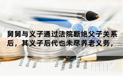 舅舅与义子通过法院断绝父子关系后，其义子后代也未尽养老义务，义子后代有继承遗产权吗？
