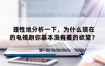 理性地分析一下，为什么现在的电视剧你基本没有看的欲望？