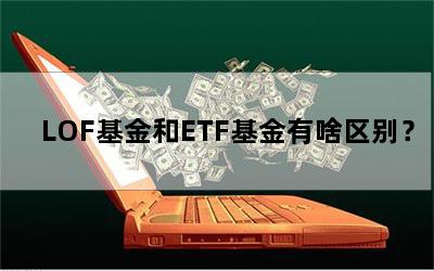 LOF基金和ETF基金有啥区别？