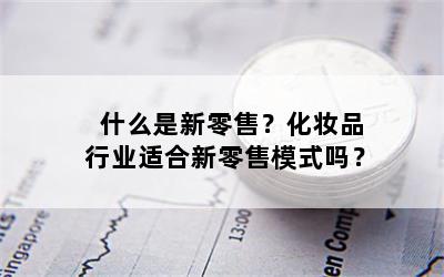 什么是新零售？化妆品行业适合新零售模式吗？