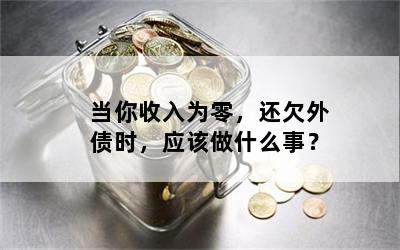 当你收入为零，还欠外债时，应该做什么事？