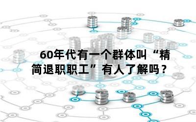 60年代有一个群体叫“精简退职职工”有人了解吗？