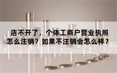 店不开了，个体工商户营业执照怎么注销？如果不注销会怎么样？