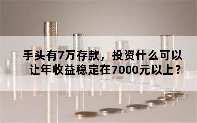 手头有7万存款，投资什么可以让年收益稳定在7000元以上？