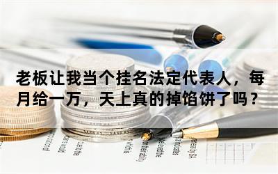 老板让我当个挂名法定代表人，每月给一万，天上真的掉馅饼了吗？