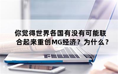 你觉得世界各国有没有可能联合起来重创MG经济？为什么？