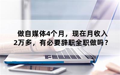 做自媒体4个月，现在月收入2万多，有必要辞职全职做吗？