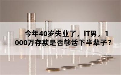 今年40岁失业了，IT男，1000万存款是否够活下半辈子？