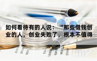 如何看待有的人说：“那些借钱创业的人，创业失败了，根本不值得可怜”？