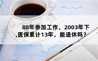88年参加工作，2003年下,医保累计13年，能退休吗？
