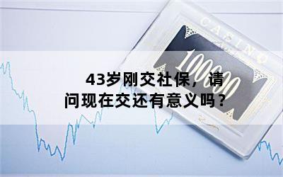 43岁刚交社保，请问现在交还有意义吗？