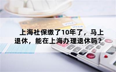 上海社保缴了10年了，马上退休，能在上海办理退休吗？