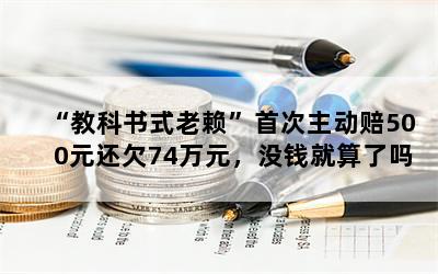 “教科书式老赖”首次主动赔500元还欠74万元，没钱就算了吗？