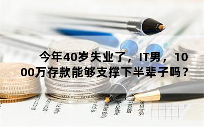 今年40岁失业了，IT男，1000万存款能够支撑下半辈子吗？