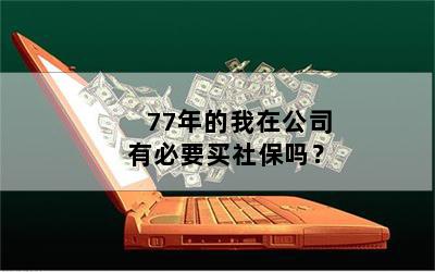 77年的我在公司有必要买社保吗？