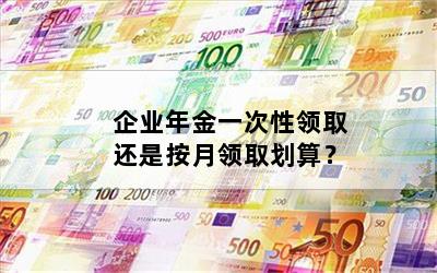 企业年金一次性领取还是按月领取划算？