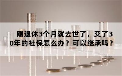 刚退休3个月就去世了，交了30年的社保怎么办？可以继承吗？