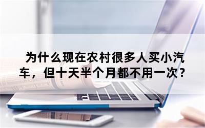 为什么现在农村很多人买小汽车，但十天半个月都不用一次？