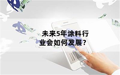 未来5年涂料行业会如何发展？