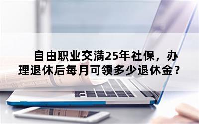 自由职业交满25年社保，办理退休后每月可领多少退休金？