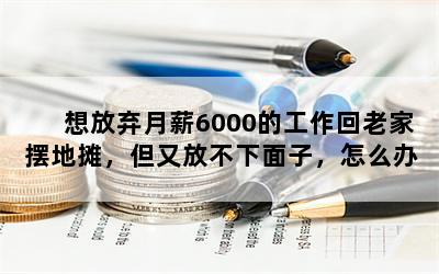 想放弃月薪6000的工作回老家摆地摊，但又放不下面子，怎么办？