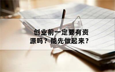创业前一定要有资源吗？能先做起来？