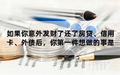 如果你意外发财了还了房贷、信用卡、外债后，你第一件想做的事是什么呢？