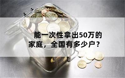 能一次性拿出50万的家庭，全国有多少户？