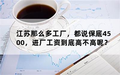 江苏那么多工厂，都说保底4500，进厂工资到底高不高呢？