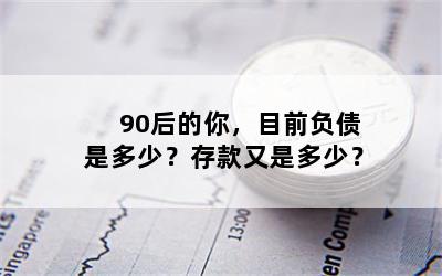 90后的你，目前负债是多少？存款又是多少？