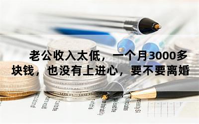 老公收入太低，一个月3000多块钱，也没有上进心，要不要离婚？