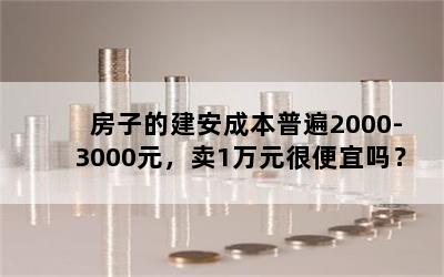 房子的建安成本普遍2000-3000元，卖1万元很便宜吗？