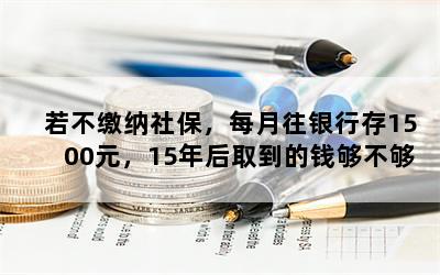 若不缴纳社保，每月往银行存1500元，15年后取到的钱够不够养老？