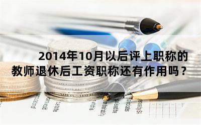 2014年10月以后评上职称的教师退休后工资职称还有作用吗？